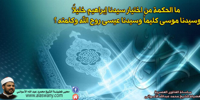 ما الحكمة من اختيار سيدنا إبراهيم خليلاً وسيدنا موسى كليماً وسيدنا عيسى روح الله وكلمته ؟