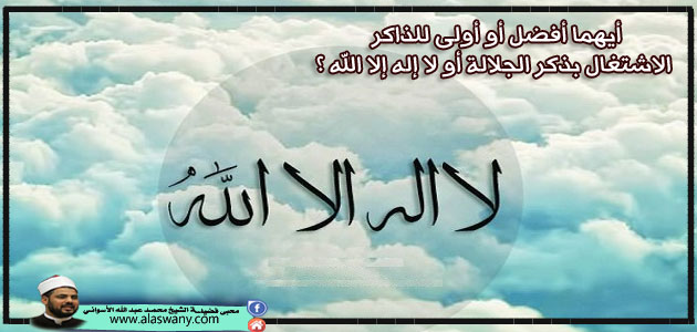 أيهما أفضل للذاكر الاشتغال بذكر الجلالة أو لا إله إلا الله ؟
