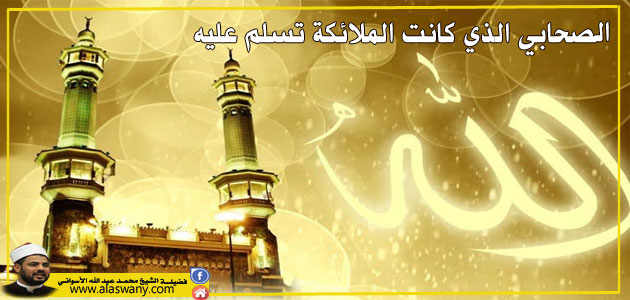 الصحابي الذي كانت الملائكة تسلم عليه 