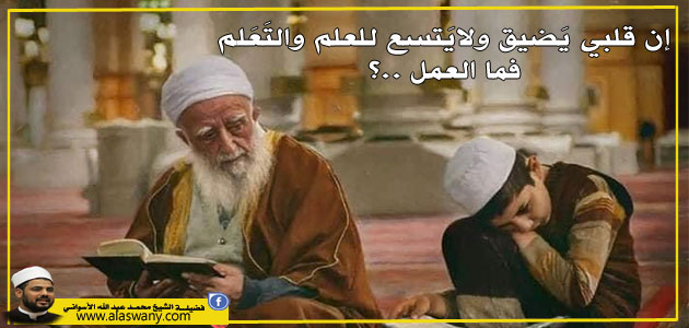 إن قلبي يَضيق ولايَتسع للعلم والتَعَلم فما العمل ..؟